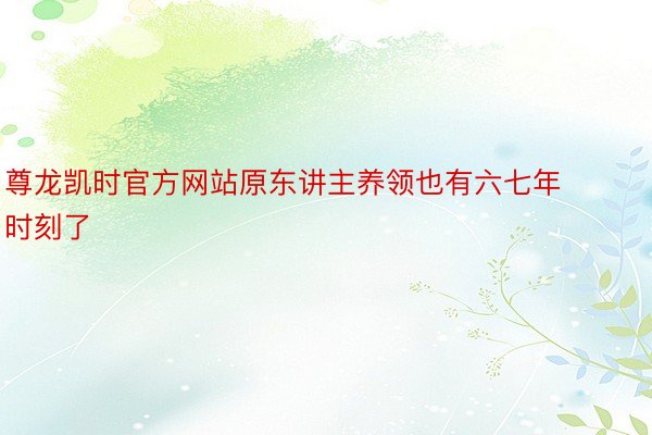 尊龙凯时官方网站原东讲主养领也有六七年时刻了