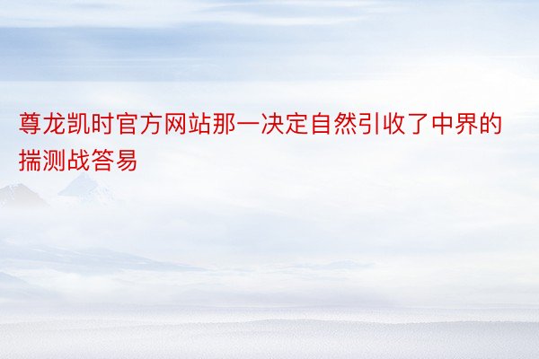 尊龙凯时官方网站那一决定自然引收了中界的揣测战答易