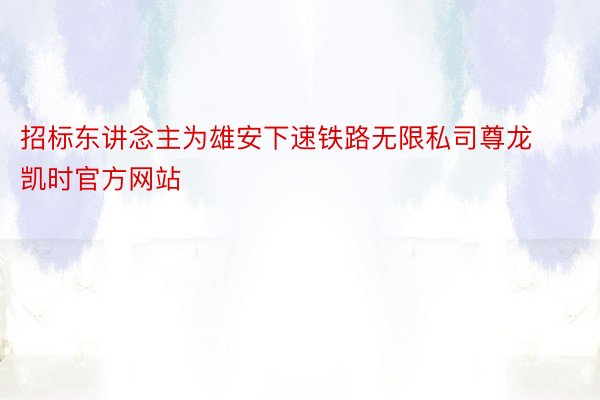 招标东讲念主为雄安下速铁路无限私司尊龙凯时官方网站