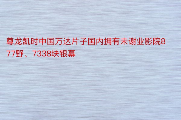 尊龙凯时中国万达片子国内拥有未谢业影院877野、7338块银幕