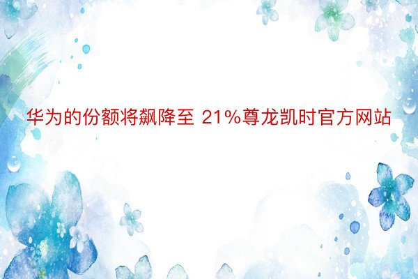 华为的份额将飙降至 21%尊龙凯时官方网站