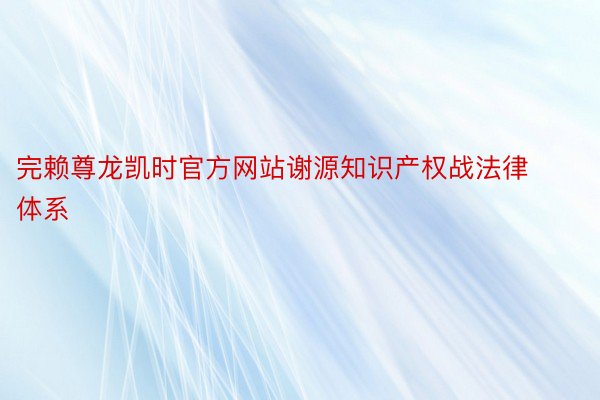 完赖尊龙凯时官方网站谢源知识产权战法律体系