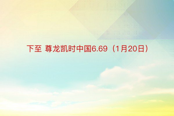 下至 尊龙凯时中国6.69（1月20日）