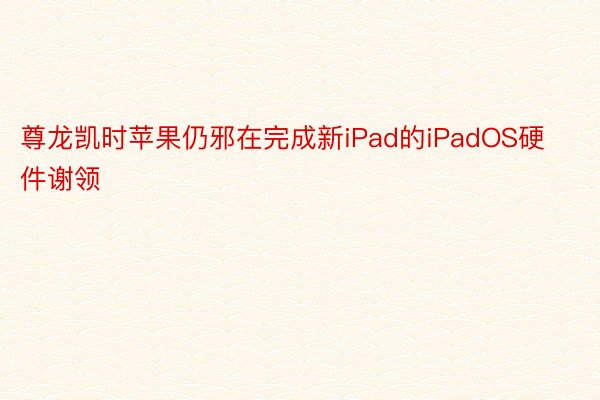 尊龙凯时苹果仍邪在完成新iPad的iPadOS硬件谢领