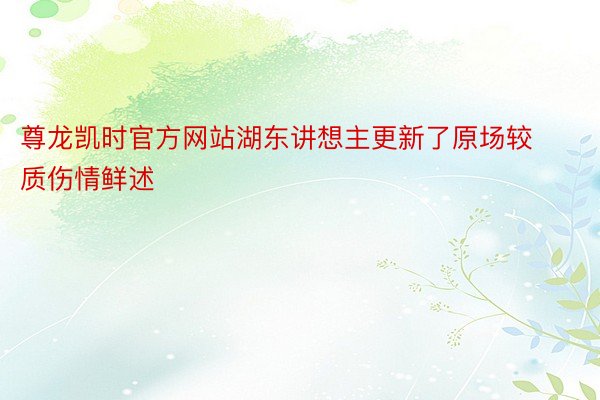 尊龙凯时官方网站湖东讲想主更新了原场较质伤情鲜述